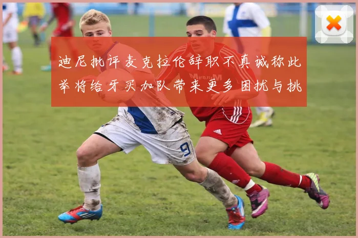 迪尼批评麦克拉伦辞职不真诚称此举将给牙买加队带来更多困扰与挑战