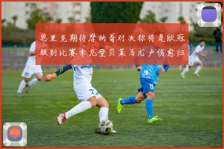 恩里克期待摩纳哥对决称将是欧冠级别比赛幸见登贝莱马尤卢伤愈归队