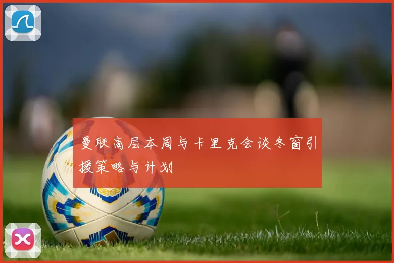 曼联高层本周与卡里克会谈冬窗引援策略与计划