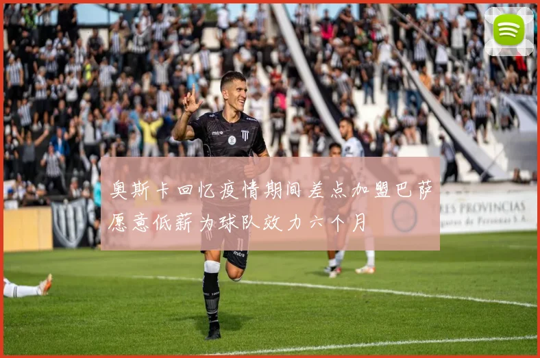 奥斯卡回忆疫情期间差点加盟巴萨愿意低薪为球队效力六个月