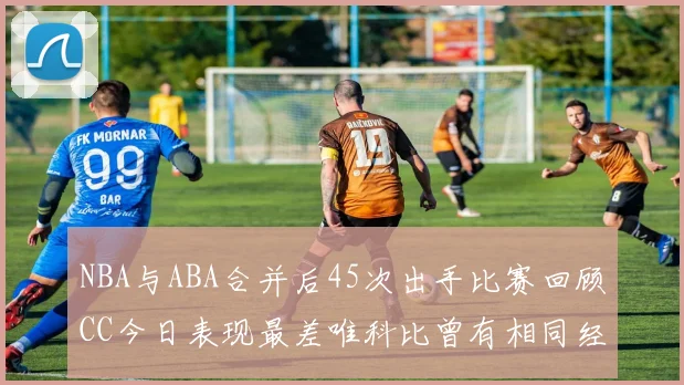 NBA与ABA合并后45次出手比赛回顾CC今日表现最差唯科比曾有相同经历