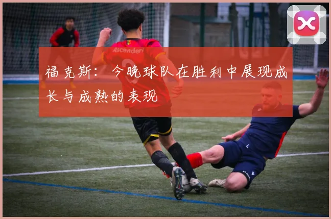 福克斯：今晚球队在胜利中展现成长与成熟的表现