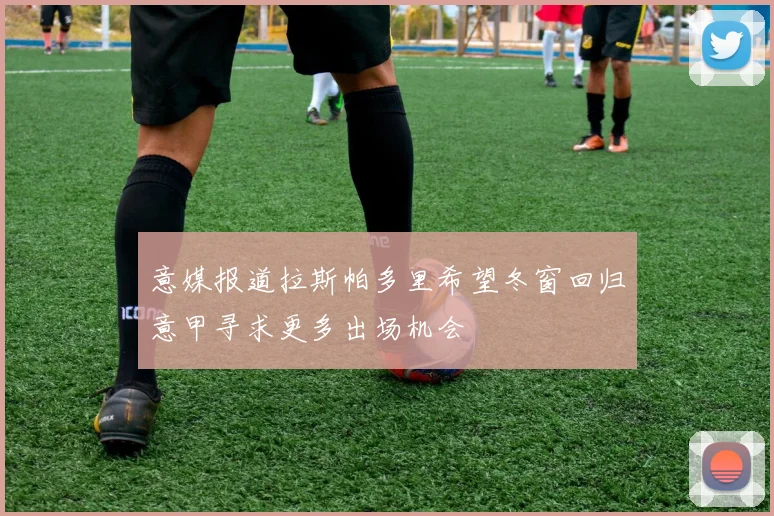 意媒报道拉斯帕多里希望冬窗回归意甲寻求更多出场机会