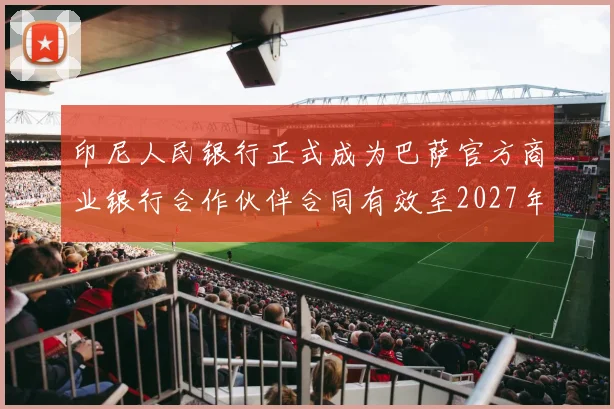 印尼人民银行正式成为巴萨官方商业银行合作伙伴合同有效至2027年